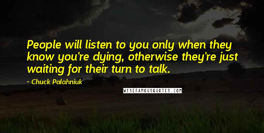 Chuck Palahniuk Quotes: People will listen to you only when they know you're dying, otherwise they're just waiting for their turn to talk.