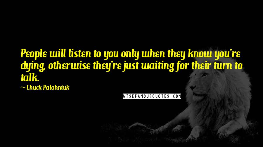 Chuck Palahniuk Quotes: People will listen to you only when they know you're dying, otherwise they're just waiting for their turn to talk.