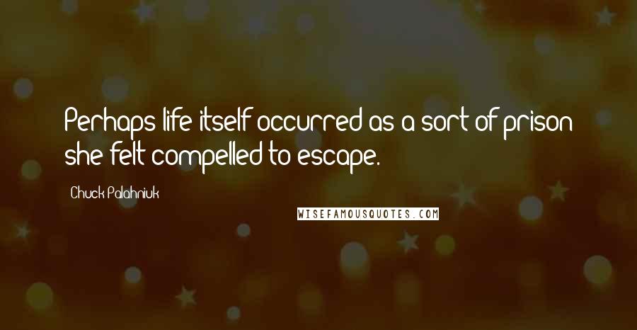 Chuck Palahniuk Quotes: Perhaps life itself occurred as a sort of prison she felt compelled to escape.