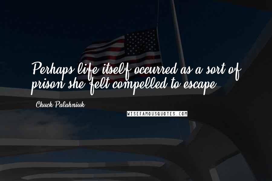 Chuck Palahniuk Quotes: Perhaps life itself occurred as a sort of prison she felt compelled to escape.