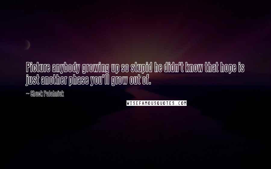 Chuck Palahniuk Quotes: Picture anybody growing up so stupid he didn't know that hope is just another phase you'll grow out of.