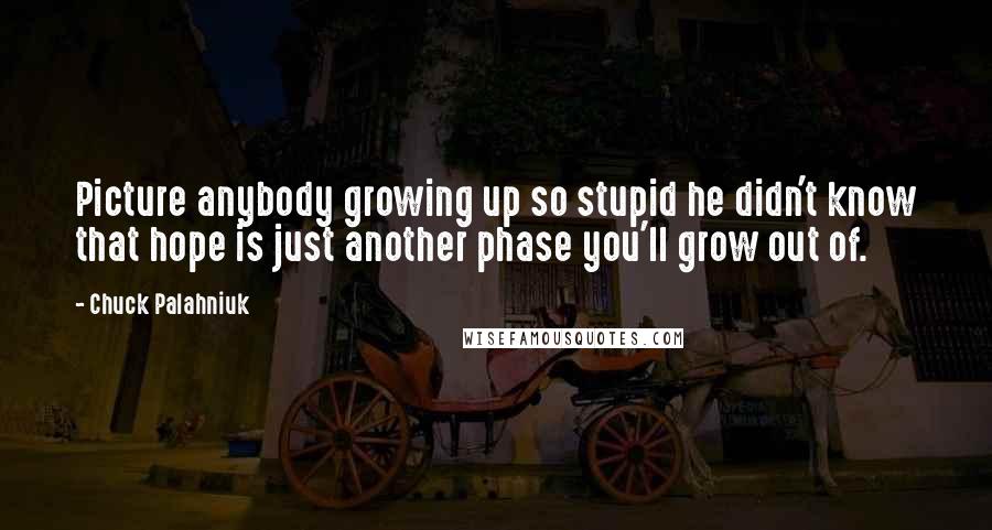 Chuck Palahniuk Quotes: Picture anybody growing up so stupid he didn't know that hope is just another phase you'll grow out of.