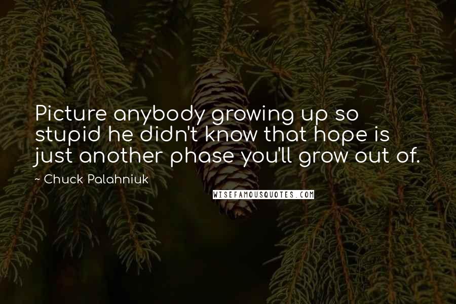 Chuck Palahniuk Quotes: Picture anybody growing up so stupid he didn't know that hope is just another phase you'll grow out of.