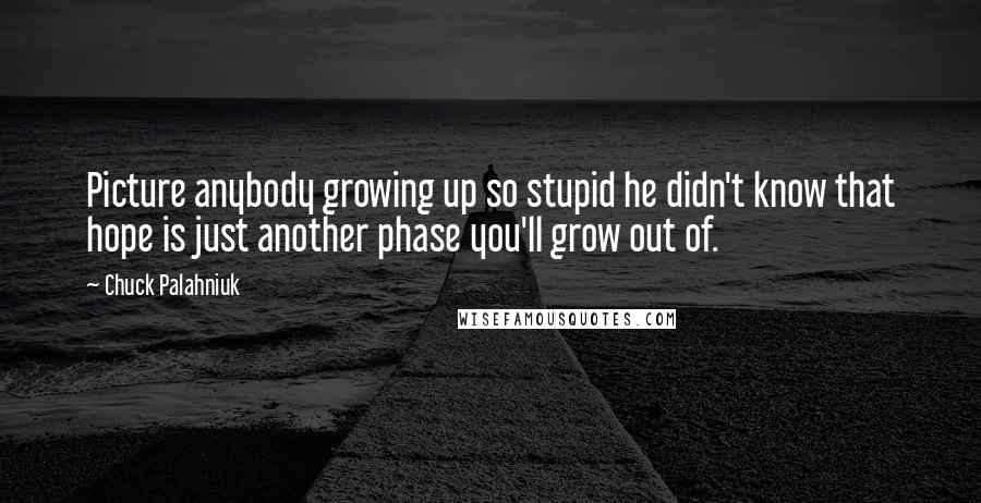 Chuck Palahniuk Quotes: Picture anybody growing up so stupid he didn't know that hope is just another phase you'll grow out of.