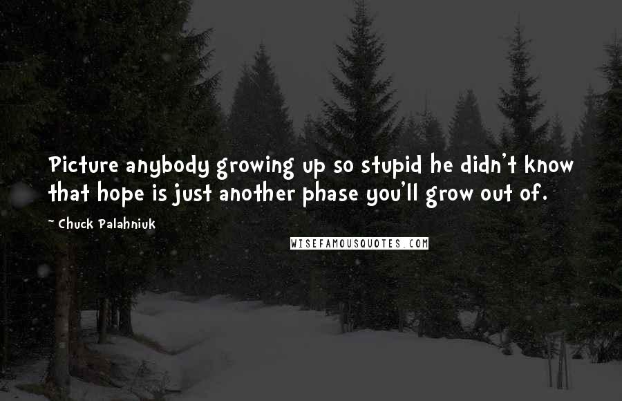 Chuck Palahniuk Quotes: Picture anybody growing up so stupid he didn't know that hope is just another phase you'll grow out of.