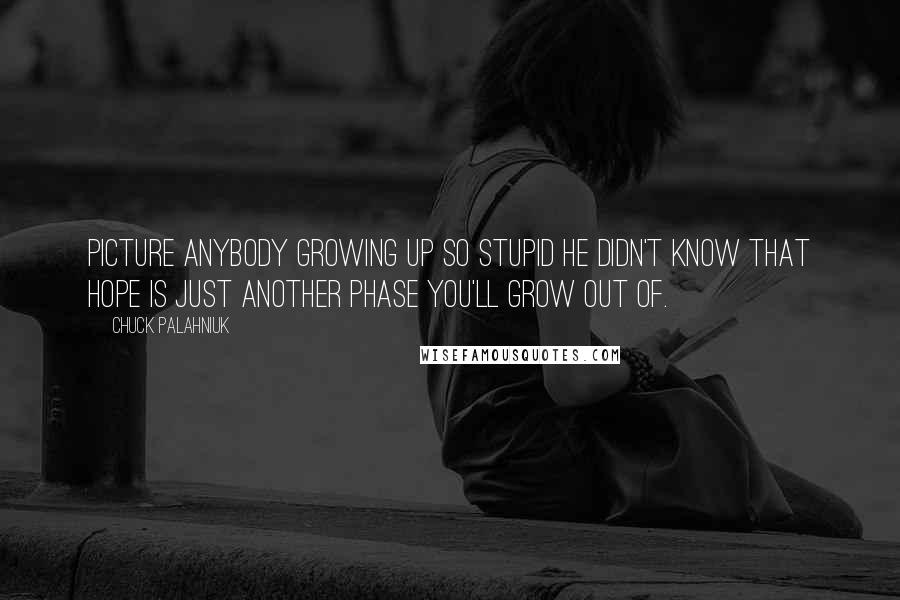 Chuck Palahniuk Quotes: Picture anybody growing up so stupid he didn't know that hope is just another phase you'll grow out of.