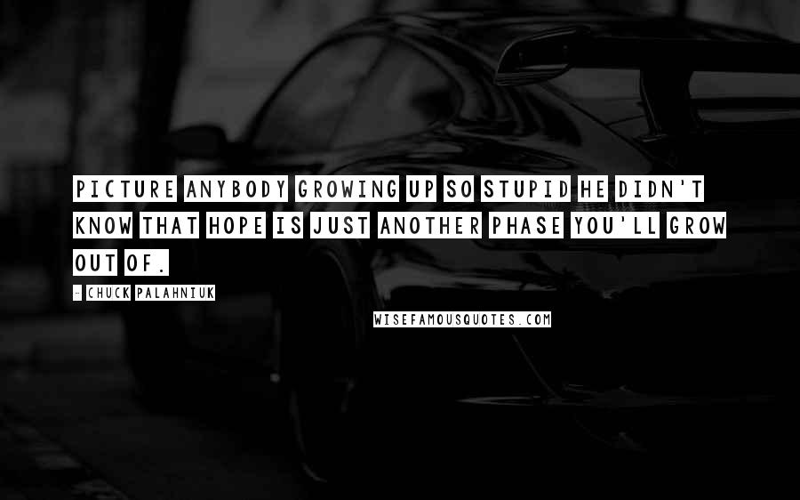 Chuck Palahniuk Quotes: Picture anybody growing up so stupid he didn't know that hope is just another phase you'll grow out of.