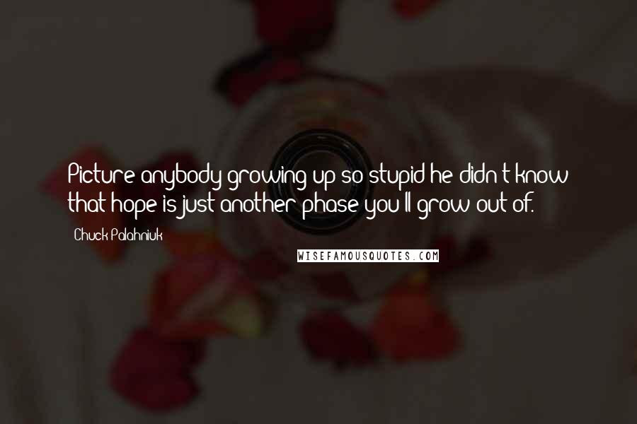 Chuck Palahniuk Quotes: Picture anybody growing up so stupid he didn't know that hope is just another phase you'll grow out of.