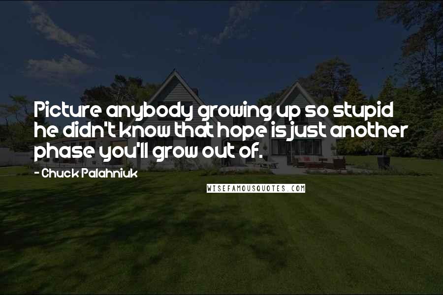 Chuck Palahniuk Quotes: Picture anybody growing up so stupid he didn't know that hope is just another phase you'll grow out of.