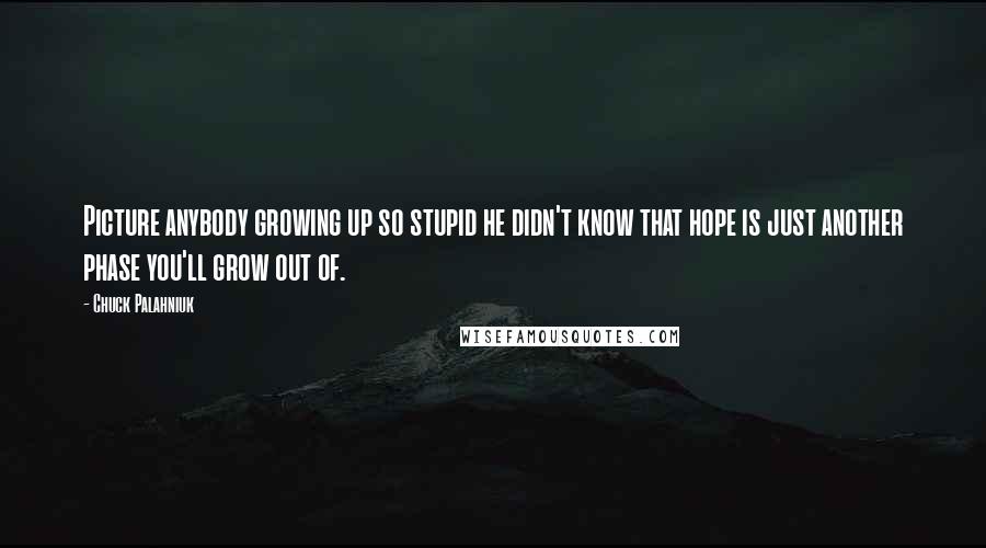 Chuck Palahniuk Quotes: Picture anybody growing up so stupid he didn't know that hope is just another phase you'll grow out of.