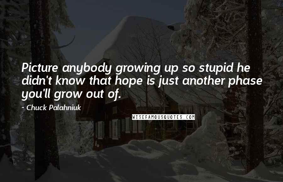 Chuck Palahniuk Quotes: Picture anybody growing up so stupid he didn't know that hope is just another phase you'll grow out of.