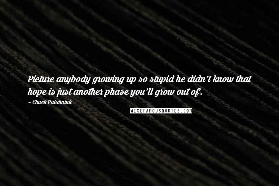 Chuck Palahniuk Quotes: Picture anybody growing up so stupid he didn't know that hope is just another phase you'll grow out of.