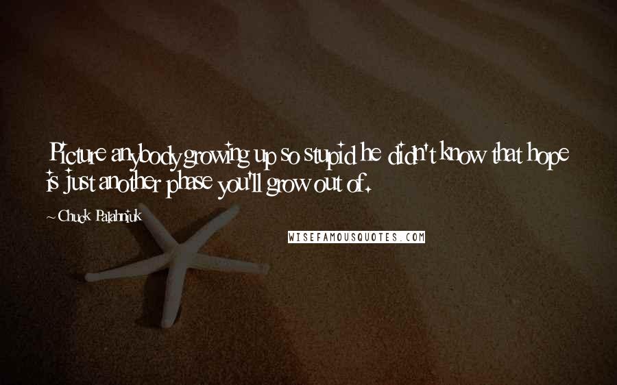 Chuck Palahniuk Quotes: Picture anybody growing up so stupid he didn't know that hope is just another phase you'll grow out of.