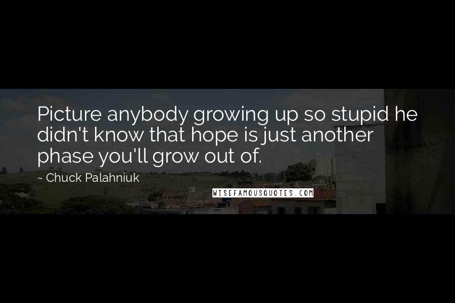 Chuck Palahniuk Quotes: Picture anybody growing up so stupid he didn't know that hope is just another phase you'll grow out of.