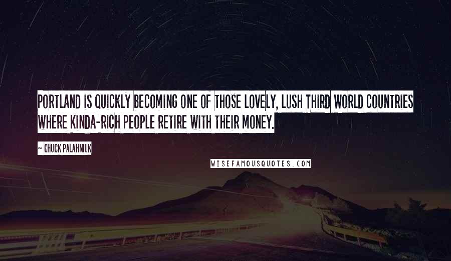 Chuck Palahniuk Quotes: Portland is quickly becoming one of those lovely, lush Third World countries where kinda-rich people retire with their money.