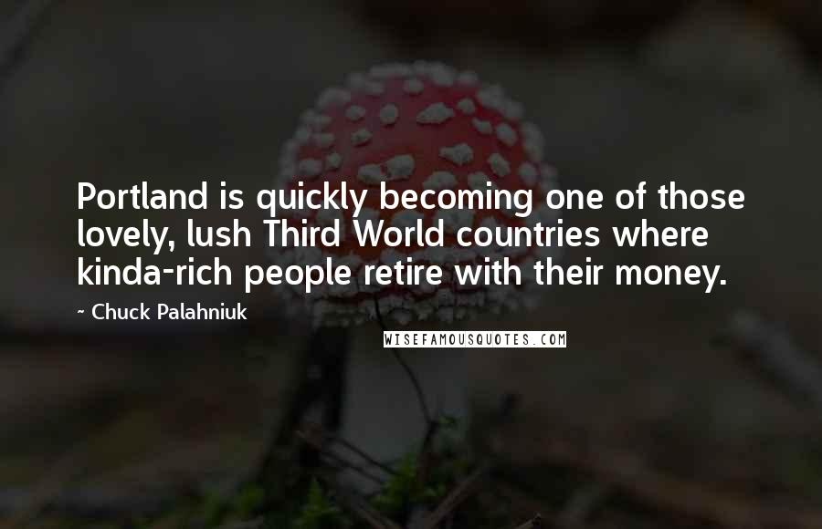 Chuck Palahniuk Quotes: Portland is quickly becoming one of those lovely, lush Third World countries where kinda-rich people retire with their money.