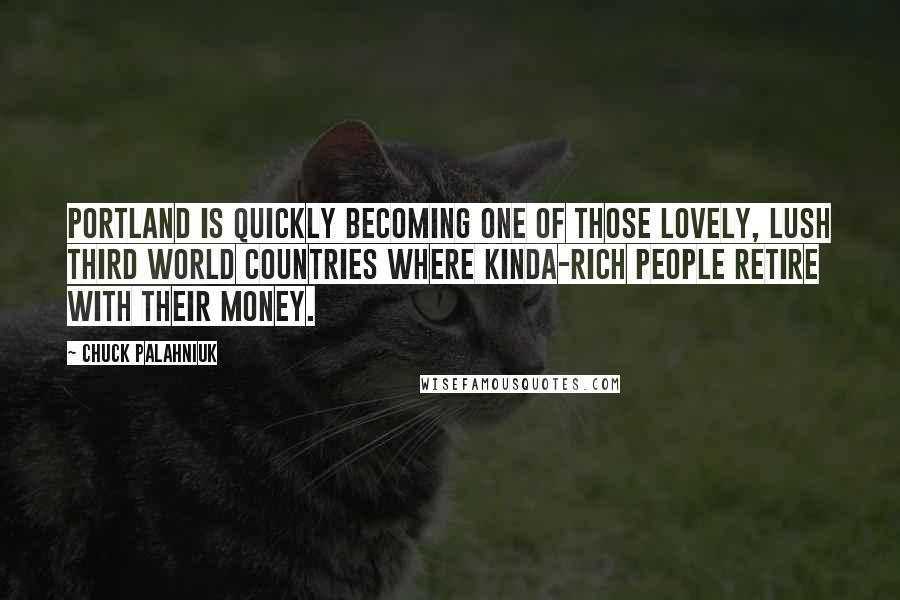 Chuck Palahniuk Quotes: Portland is quickly becoming one of those lovely, lush Third World countries where kinda-rich people retire with their money.