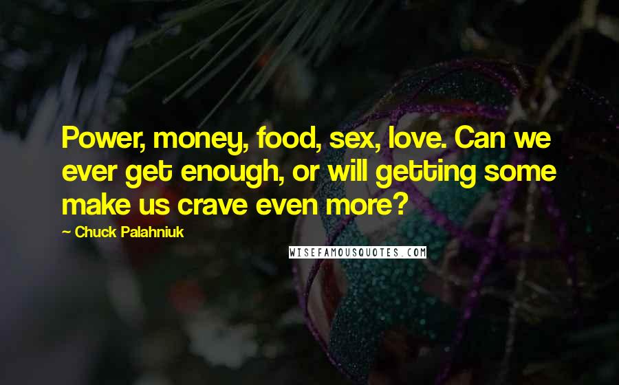 Chuck Palahniuk Quotes: Power, money, food, sex, love. Can we ever get enough, or will getting some make us crave even more?