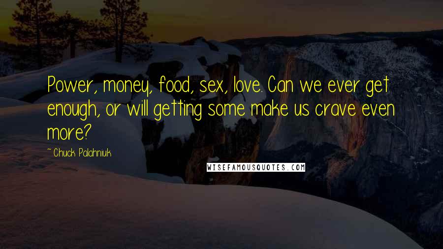 Chuck Palahniuk Quotes: Power, money, food, sex, love. Can we ever get enough, or will getting some make us crave even more?