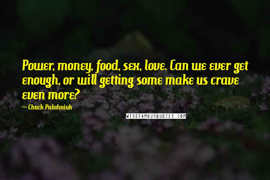 Chuck Palahniuk Quotes: Power, money, food, sex, love. Can we ever get enough, or will getting some make us crave even more?