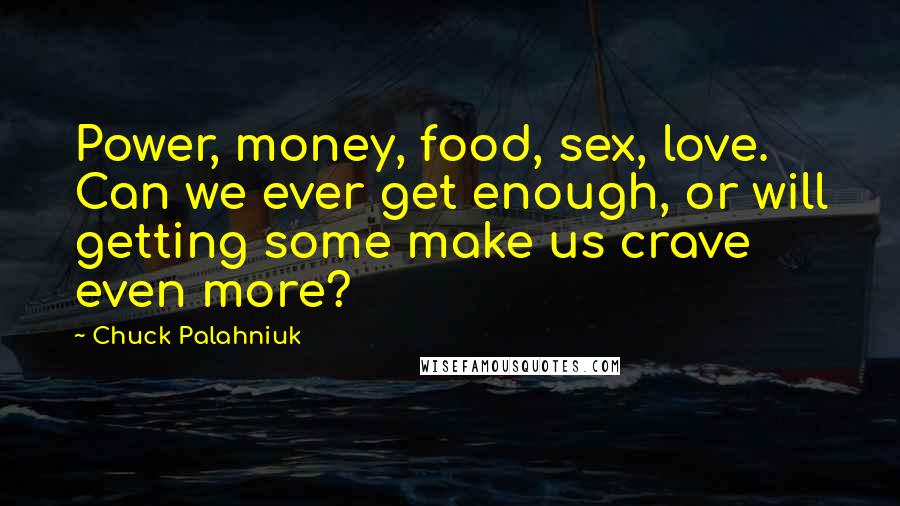 Chuck Palahniuk Quotes: Power, money, food, sex, love. Can we ever get enough, or will getting some make us crave even more?