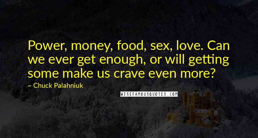 Chuck Palahniuk Quotes: Power, money, food, sex, love. Can we ever get enough, or will getting some make us crave even more?