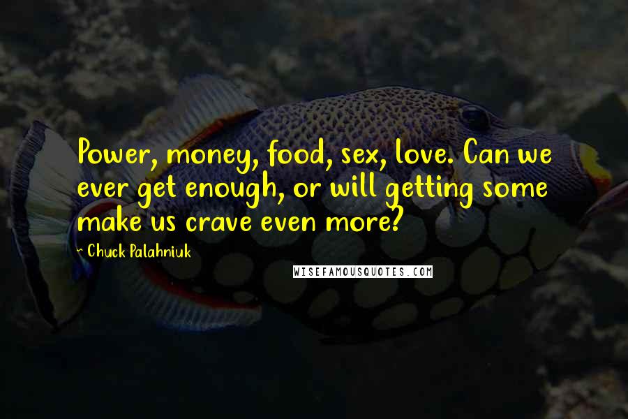 Chuck Palahniuk Quotes: Power, money, food, sex, love. Can we ever get enough, or will getting some make us crave even more?