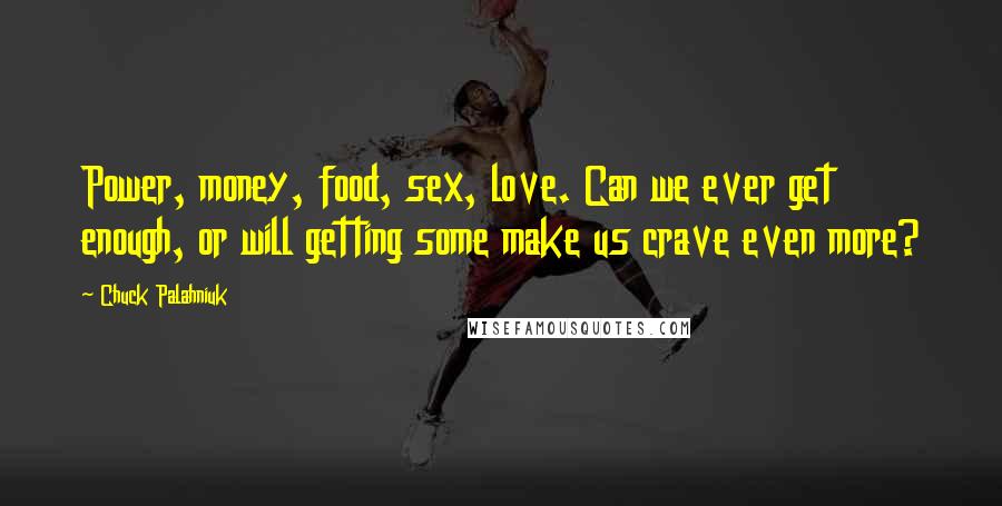 Chuck Palahniuk Quotes: Power, money, food, sex, love. Can we ever get enough, or will getting some make us crave even more?