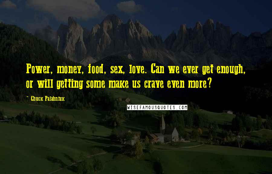 Chuck Palahniuk Quotes: Power, money, food, sex, love. Can we ever get enough, or will getting some make us crave even more?