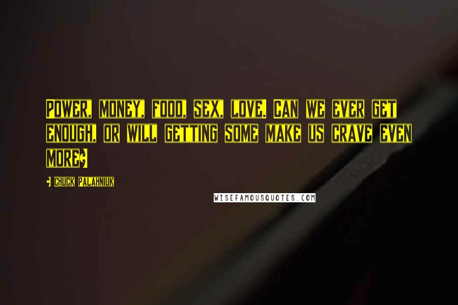 Chuck Palahniuk Quotes: Power, money, food, sex, love. Can we ever get enough, or will getting some make us crave even more?