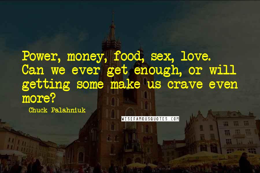 Chuck Palahniuk Quotes: Power, money, food, sex, love. Can we ever get enough, or will getting some make us crave even more?