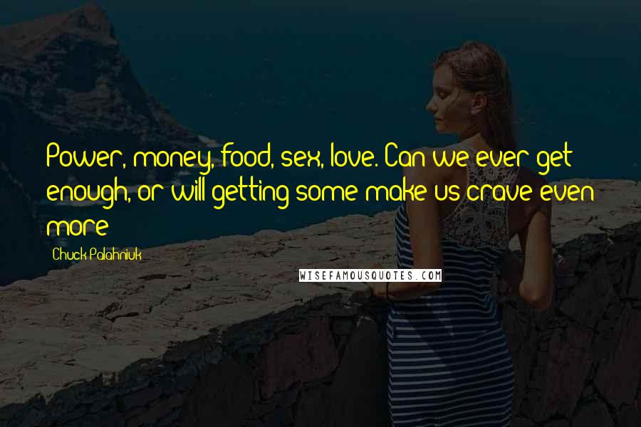 Chuck Palahniuk Quotes: Power, money, food, sex, love. Can we ever get enough, or will getting some make us crave even more?