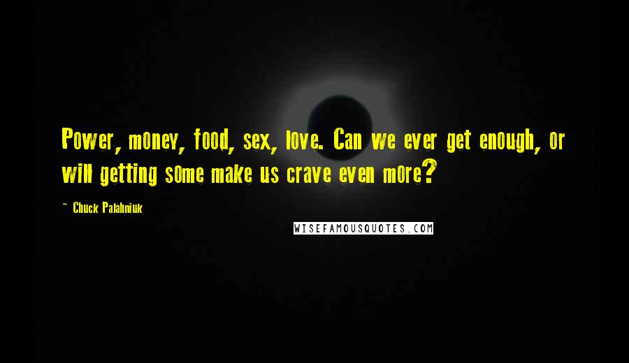 Chuck Palahniuk Quotes: Power, money, food, sex, love. Can we ever get enough, or will getting some make us crave even more?