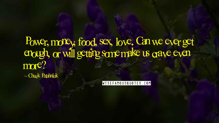 Chuck Palahniuk Quotes: Power, money, food, sex, love. Can we ever get enough, or will getting some make us crave even more?