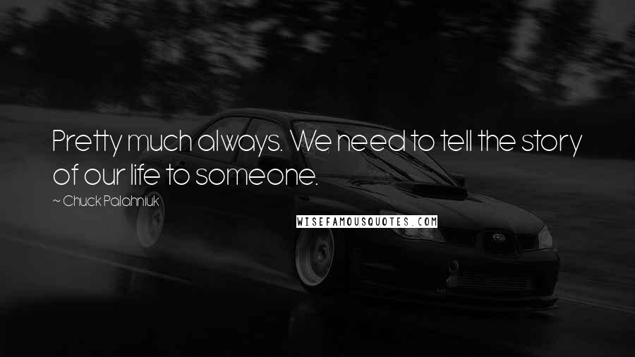Chuck Palahniuk Quotes: Pretty much always. We need to tell the story of our life to someone.
