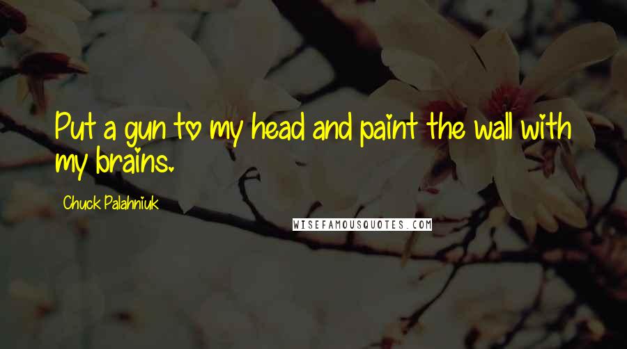 Chuck Palahniuk Quotes: Put a gun to my head and paint the wall with my brains.