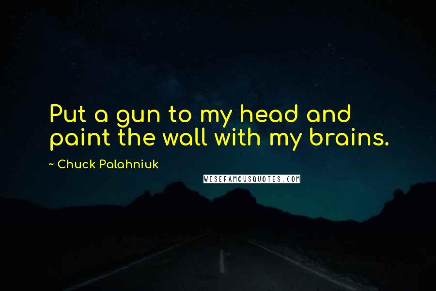 Chuck Palahniuk Quotes: Put a gun to my head and paint the wall with my brains.