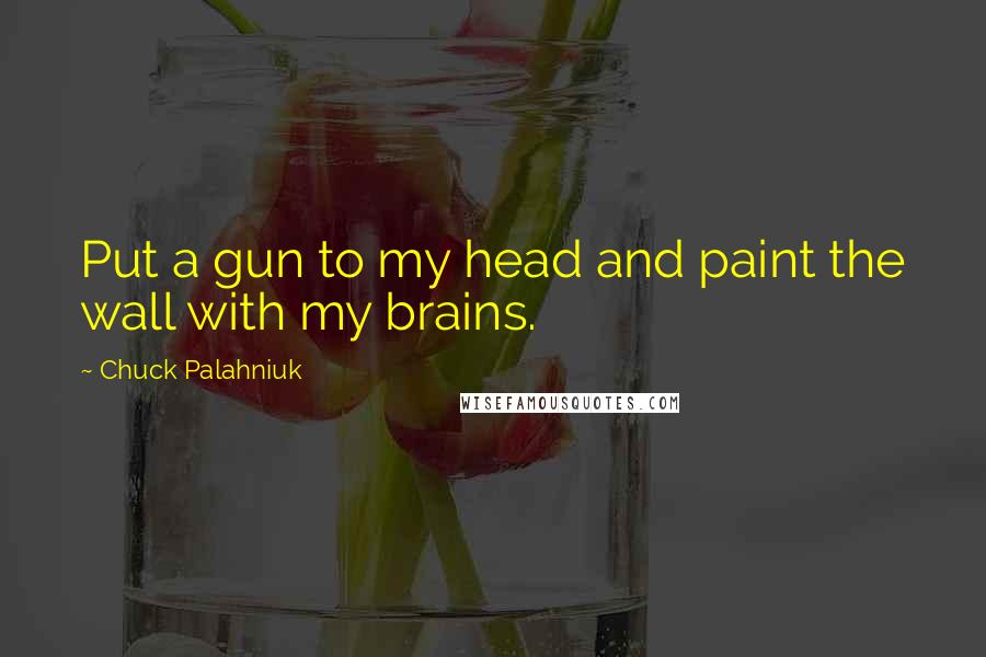 Chuck Palahniuk Quotes: Put a gun to my head and paint the wall with my brains.