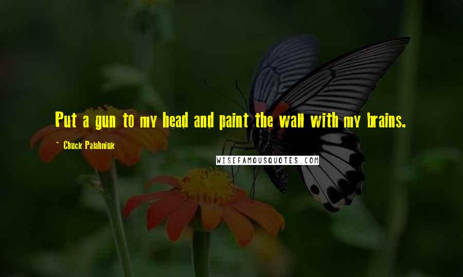 Chuck Palahniuk Quotes: Put a gun to my head and paint the wall with my brains.