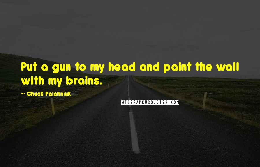 Chuck Palahniuk Quotes: Put a gun to my head and paint the wall with my brains.