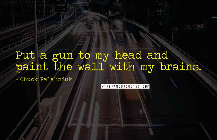 Chuck Palahniuk Quotes: Put a gun to my head and paint the wall with my brains.