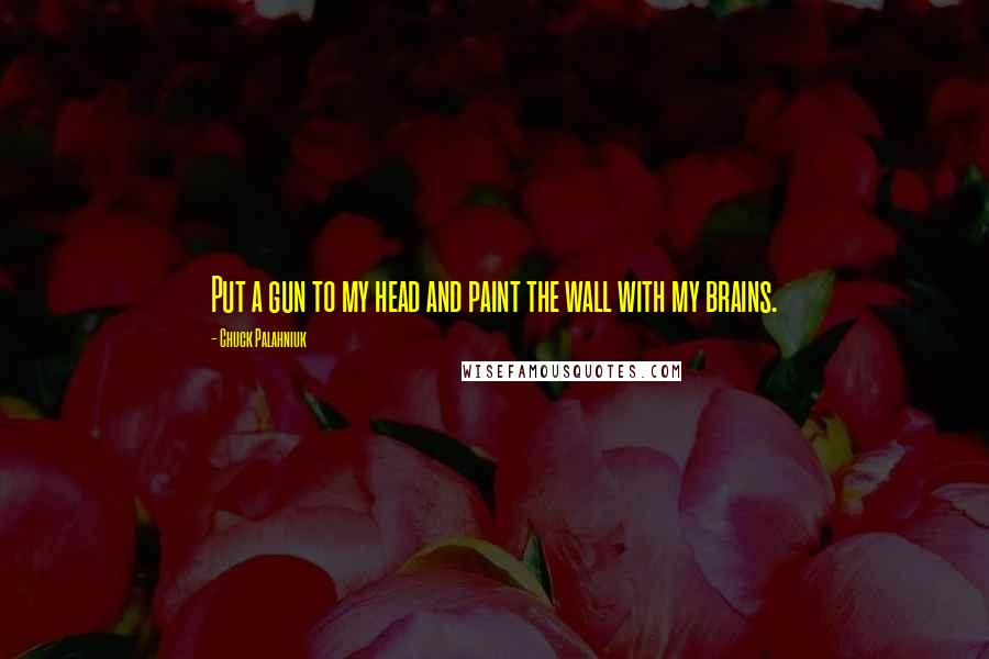 Chuck Palahniuk Quotes: Put a gun to my head and paint the wall with my brains.