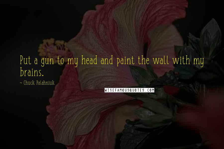 Chuck Palahniuk Quotes: Put a gun to my head and paint the wall with my brains.