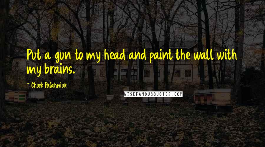 Chuck Palahniuk Quotes: Put a gun to my head and paint the wall with my brains.