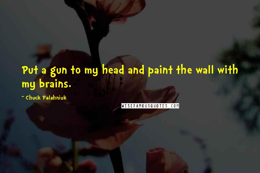 Chuck Palahniuk Quotes: Put a gun to my head and paint the wall with my brains.