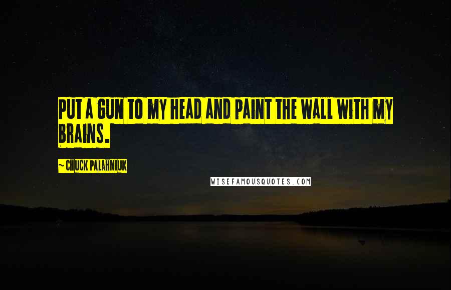 Chuck Palahniuk Quotes: Put a gun to my head and paint the wall with my brains.