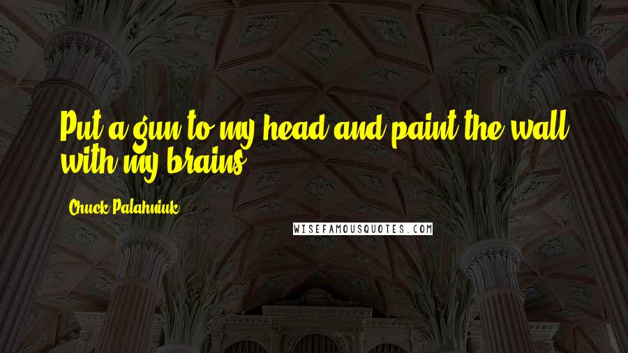 Chuck Palahniuk Quotes: Put a gun to my head and paint the wall with my brains.