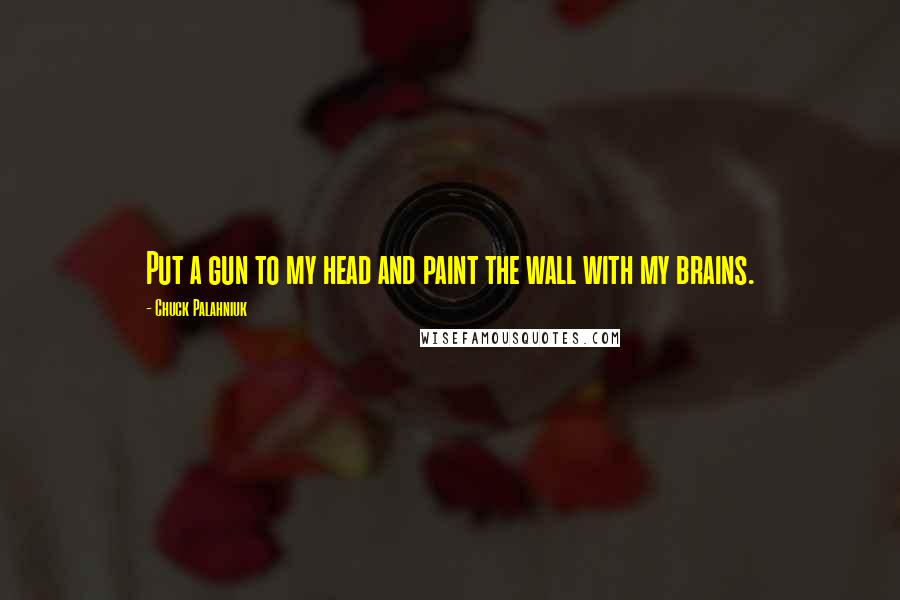 Chuck Palahniuk Quotes: Put a gun to my head and paint the wall with my brains.