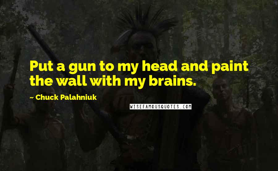 Chuck Palahniuk Quotes: Put a gun to my head and paint the wall with my brains.