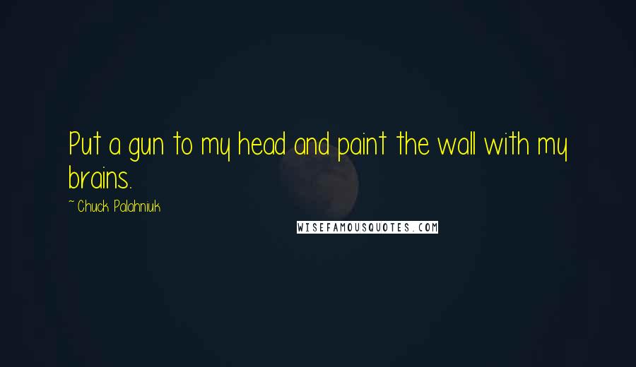 Chuck Palahniuk Quotes: Put a gun to my head and paint the wall with my brains.